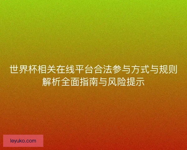 世界杯相关在线平台合法参与方式与规则解析全面指南与风险提示