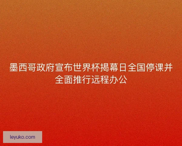 墨西哥政府宣布世界杯揭幕日全国停课并全面推行远程办公 墨西哥政府宣布世界杯揭幕日全国停课并全面推行远程办公