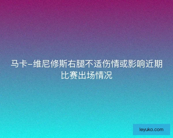 马卡-维尼修斯右腿不适伤情或影响近期比赛出场情况 马卡-维尼修斯右腿不适伤情或影响近期比赛出场情况