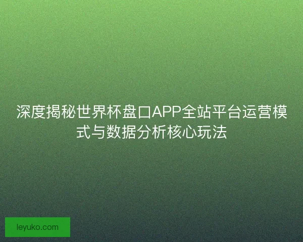 深度揭秘世界杯盘口APP全站平台运营模式与数据分析核心玩法 深度揭秘世界杯盘口APP全站平台运营模式与数据分析核心玩法