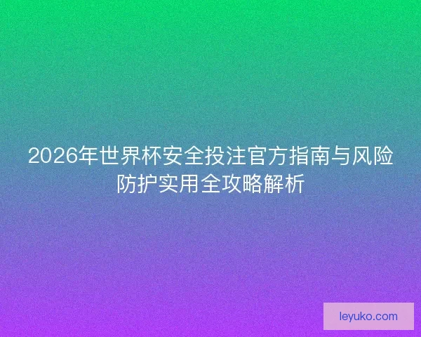 2026年世界杯安全投注官方指南与风险防护实用全攻略解析