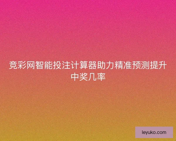 竞彩网智能投注计算器助力精准预测提升中奖几率 竞彩网智能投注计算器助力精准预测提升中奖几率