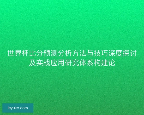 世界杯比分预测分析方法与技巧深度探讨及实战应用研究体系构建论 世界杯比分预测分析方法与技巧深度探讨及实战应用研究体系构建论