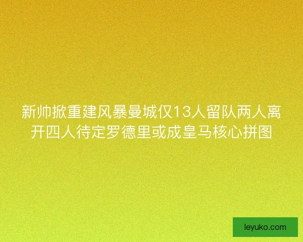 新帅掀重建风暴曼城仅13人留队两人离开四人待定罗德里或成皇马核心拼图 新帅掀重建风暴曼城仅13人留队两人离开四人待定罗德里或成皇马核心拼图