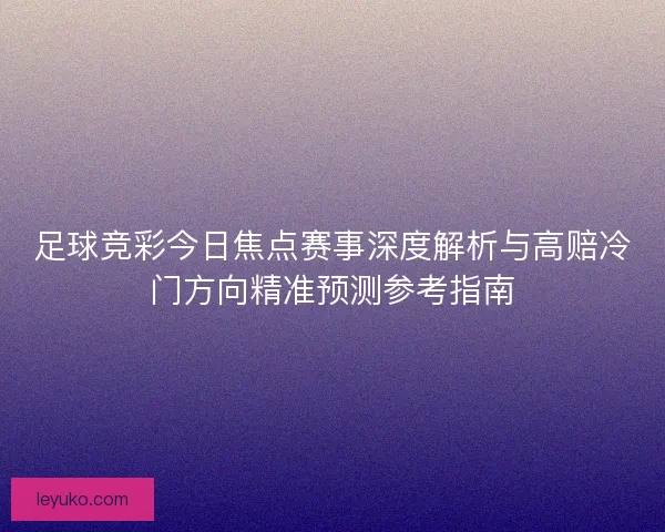 足球竞彩今日焦点赛事深度解析与高赔冷门方向精准预测参考指南 足球竞彩今日焦点赛事深度解析与高赔冷门方向精准预测参考指南