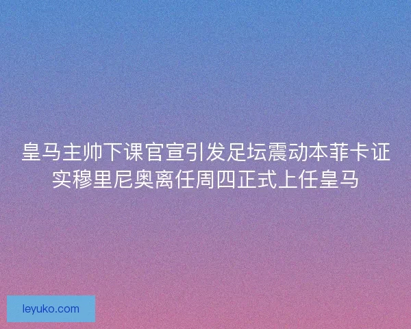 皇马主帅下课官宣引发足坛震动本菲卡证实穆里尼奥离任周四正式上任皇马 皇马主帅下课官宣引发足坛震动本菲卡证实穆里尼奥离任周四正式上任皇马