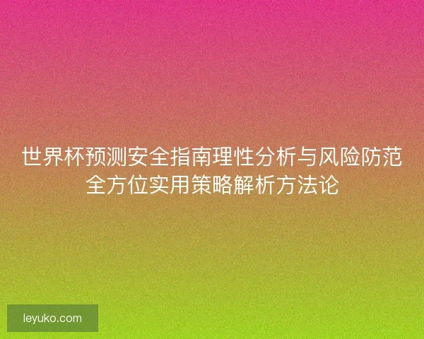 世界杯预测安全指南理性分析与风险防范全方位实用策略解析方法论 世界杯预测安全指南理性分析与风险防范全方位实用策略解析方法论