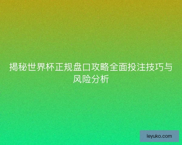 揭秘世界杯正规盘口攻略全面投注技巧与风险分析