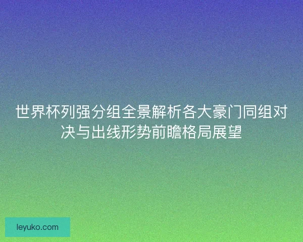 世界杯列强分组全景解析各大豪门同组对决与出线形势前瞻格局展望 世界杯列强分组全景解析各大豪门同组对决与出线形势前瞻格局展望