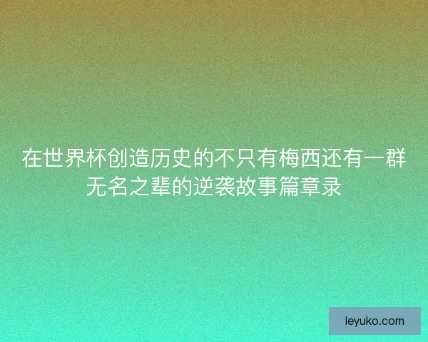 在世界杯创造历史的不只有梅西还有一群无名之辈的逆袭故事篇章录