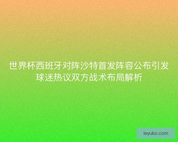 世界杯西班牙对阵沙特首发阵容公布引发球迷热议双方战术布局解析 世界杯西班牙对阵沙特首发阵容公布引发球迷热议双方战术布局解析