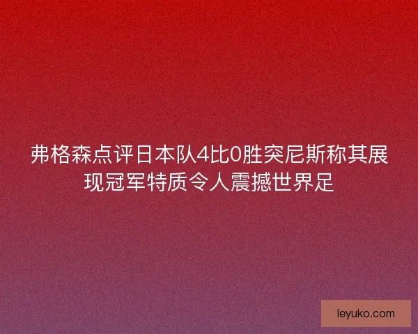 弗格森点评日本队4比0胜突尼斯称其展现冠军特质令人震撼世界足