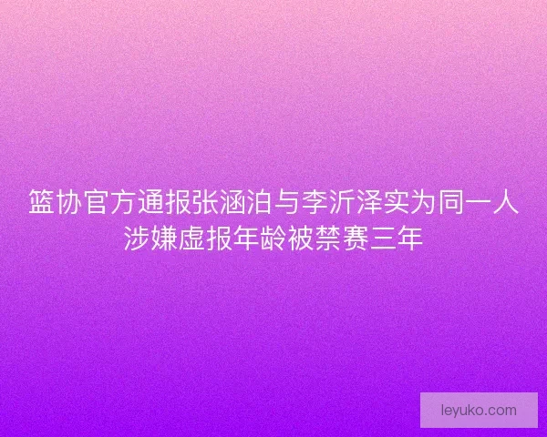 篮协官方通报张涵泊与李沂泽实为同一人涉嫌虚报年龄被禁赛三年
