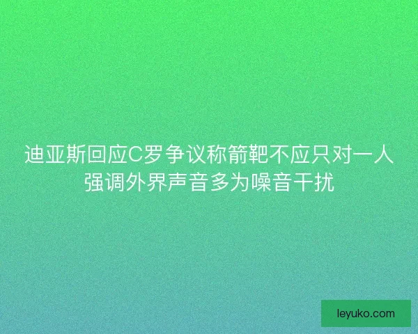 迪亚斯回应C罗争议称箭靶不应只对一人强调外界声音多为噪音干扰